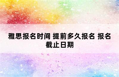 雅思报名时间 提前多久报名 报名截止日期